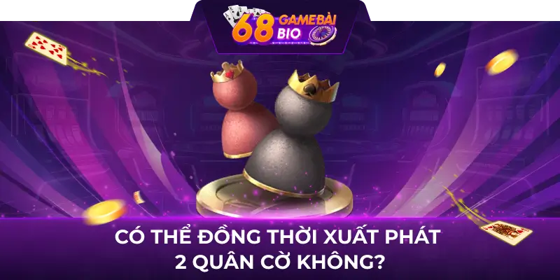 Có thể đồng thời xuất phát 2 quân cờ không?