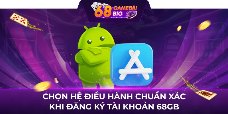 Chọn hệ điều hành chuẩn xác khi đăng ký tài khoản 68gb