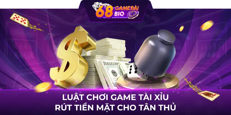 Luật chơi game tài xỉu rút tiền mặt cho tân thủ